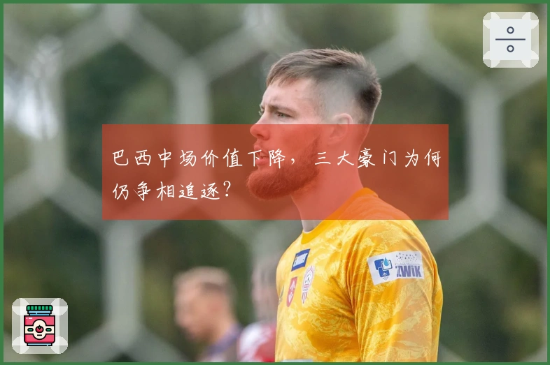 巴西中场价值下降，三大豪门为何仍争相追逐？