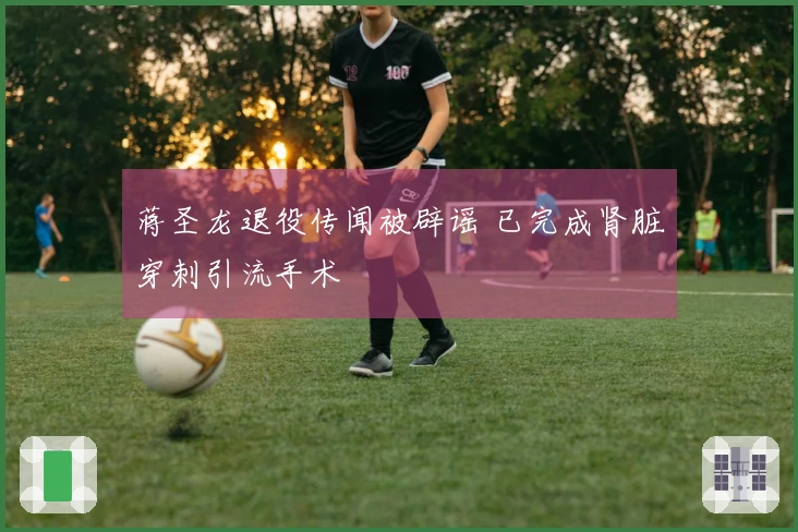 蒋圣龙退役传闻被辟谣 已完成肾脏穿刺引流手术