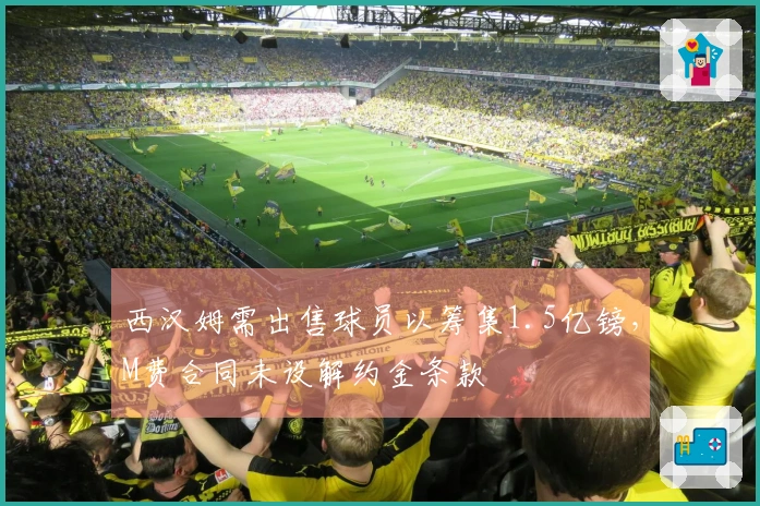 西汉姆需出售球员以筹集1.5亿镑，M费合同未设解约金条款
