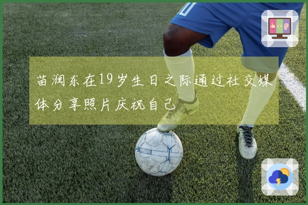 苗润东在19岁生日之际通过社交媒体分享照片庆祝自己