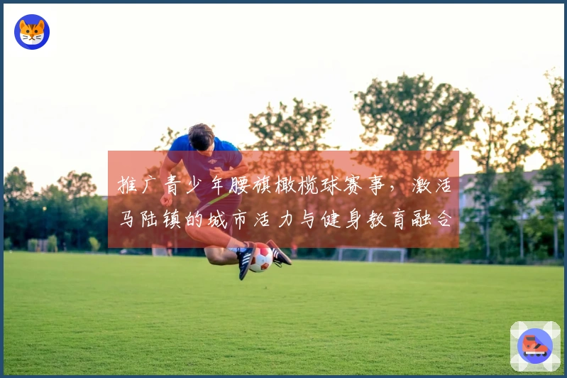 推广青少年腰旗橄榄球赛事，激活马陆镇的城市活力与健身教育融合！