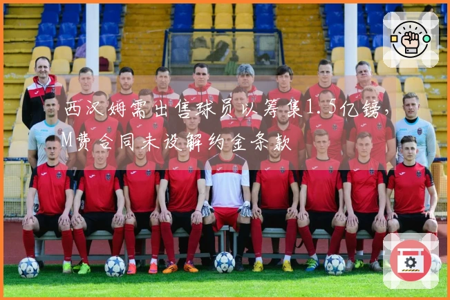 西汉姆需出售球员以筹集1.5亿镑，M费合同未设解约金条款